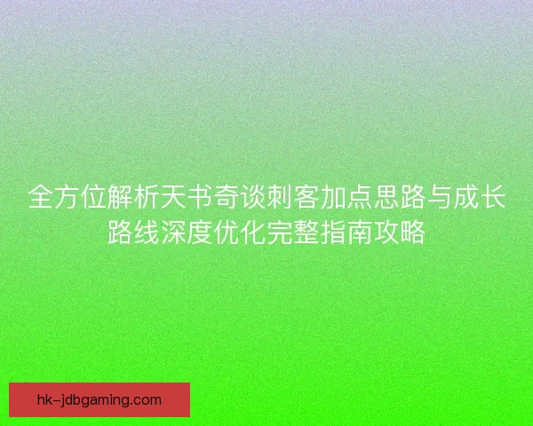 全方位解析天书奇谈刺客加点思路与成长路线深度优化完整指南攻略