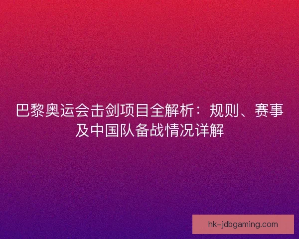 巴黎奥运会击剑项目全解析:规则、赛事及中国队备战情况详解 巴黎奥运会击剑项目全解析:规则、赛事及中国队备战情况详解