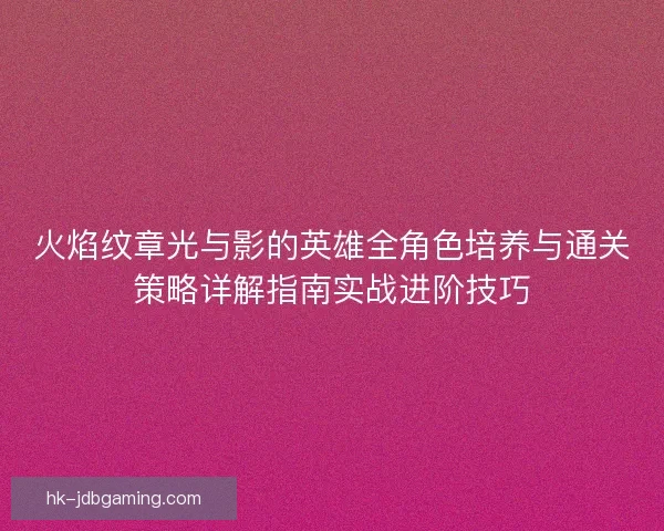 火焰纹章光与影的英雄全角色培养与通关策略详解指南实战进阶技巧