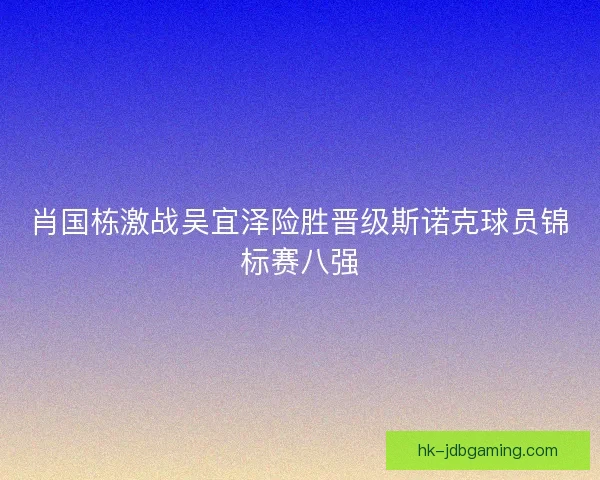 肖国栋激战吴宜泽险胜晋级斯诺克球员锦标赛八强 肖国栋激战吴宜泽险胜晋级斯诺克球员锦标赛八强