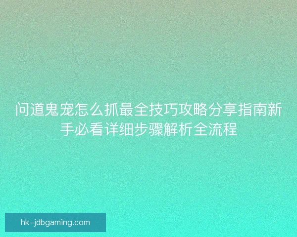 问道鬼宠怎么抓最全技巧攻略分享指南新手必看详细步骤解析全流程 问道鬼宠怎么抓最全技巧攻略分享指南新手必看详细步骤解析全流程