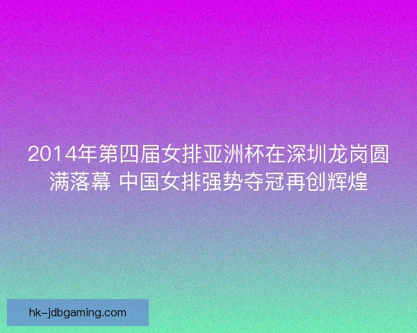 2014年第四届女排亚洲杯在深圳龙岗圆满落幕 中国女排强势夺冠再创辉煌