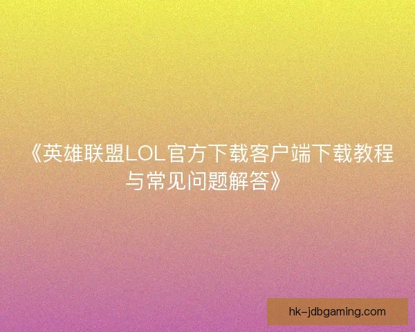 《英雄联盟LOL官方下载客户端下载教程与常见问题解答》