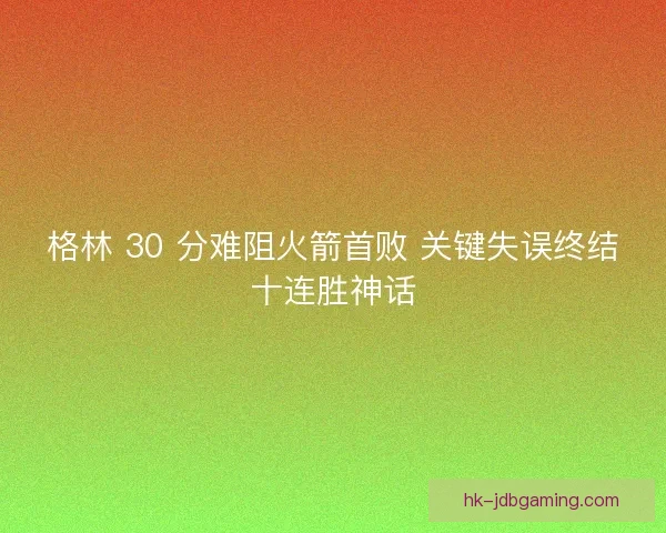 格林 30 分难阻火箭首败 关键失误终结十连胜神话
