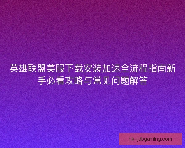 英雄联盟美服下载安装加速全流程指南新手必看攻略与常见问题解答