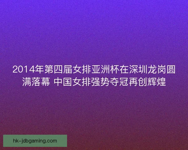 2014年第四届女排亚洲杯在深圳龙岗圆满落幕 中国女排强势夺冠再创辉煌