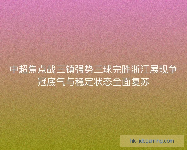中超焦点战三镇强势三球完胜浙江展现争冠底气与稳定状态全面复苏