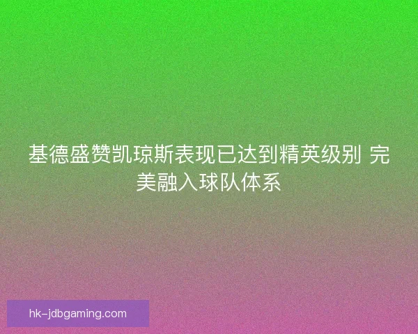 基德盛赞凯琼斯表现已达到精英级别 完美融入球队体系 基德盛赞凯琼斯表现已达到精英级别 完美融入球队体系