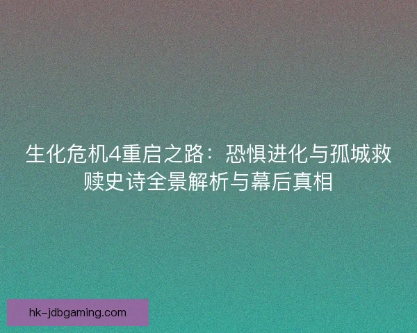 生化危机4重启之路：恐惧进化与孤城救赎史诗全景解析与幕后真相