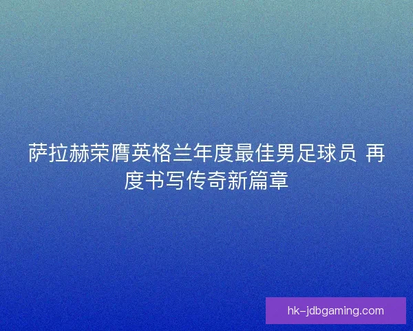 萨拉赫荣膺英格兰年度最佳男足球员 再度书写传奇新篇章