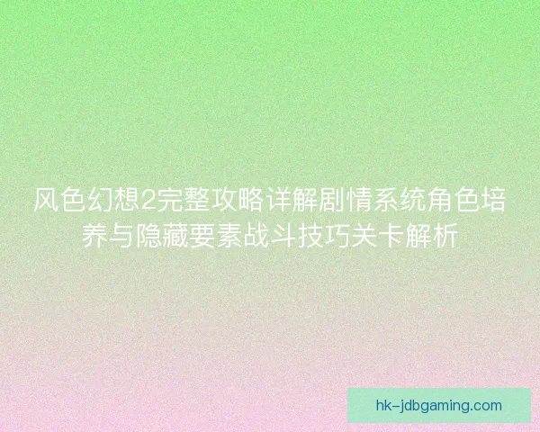 风色幻想2完整攻略详解剧情系统角色培养与隐藏要素战斗技巧关卡解析
