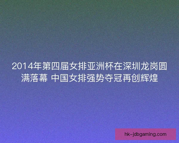 2014年第四届女排亚洲杯在深圳龙岗圆满落幕 中国女排强势夺冠再创辉煌