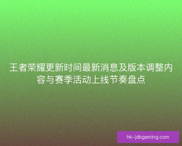 王者荣耀更新时间最新消息及版本调整内容与赛季活动上线节奏盘点