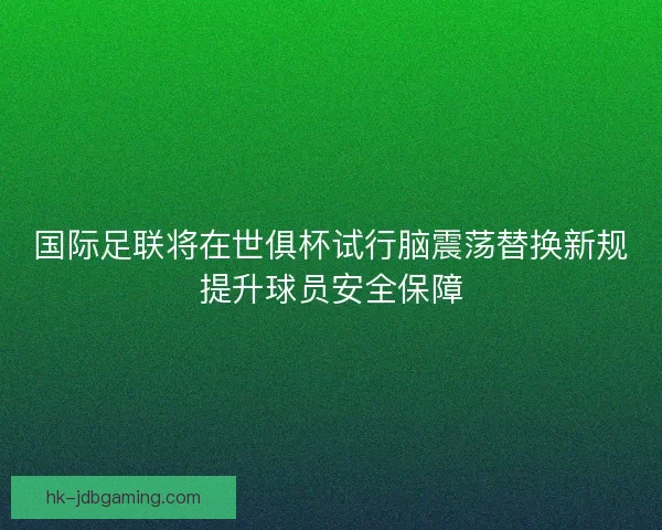 国际足联将在世俱杯试行脑震荡替换新规提升球员安全保障 国际足联将在世俱杯试行脑震荡替换新规提升球员安全保障