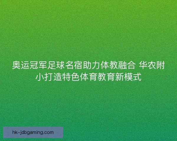 奥运冠军足球名宿助力体教融合 华农附小打造特色体育教育新模式